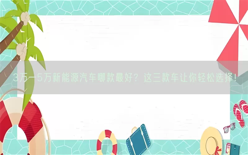 3万一5万新能源汽车哪款最好？这三款车让你轻松选择！(pic1)