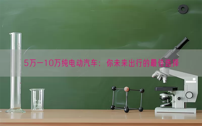 5万一10万纯电动汽车：你未来出行的最佳选择(pic1)