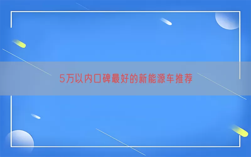 5万以内口碑最好的新能源车推荐(pic1)