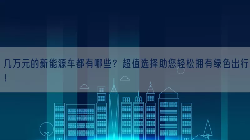 几万元的新能源车都有哪些？超值选择助您轻松拥有绿色出行！(pic1)