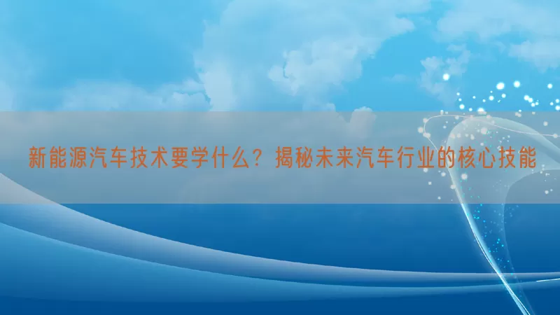 新能源汽车技术要学什么？揭秘未来汽车行业的核心技能(pic1)