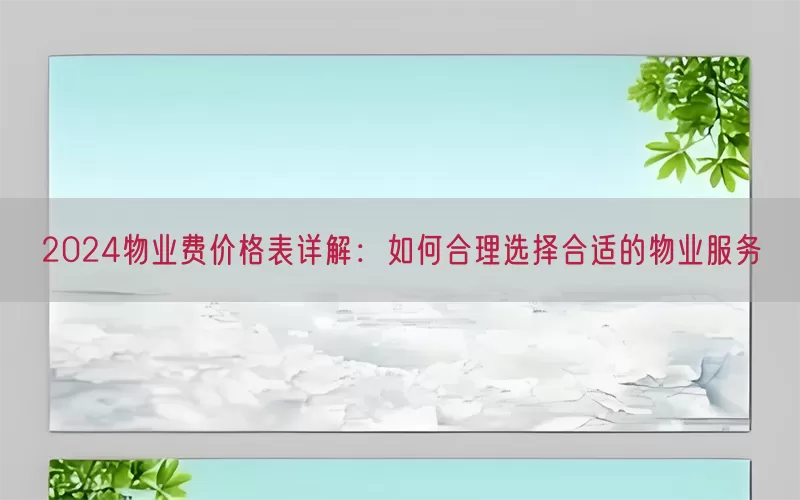2024物业费价格表详解：如何合理选择合适的物业服务(pic1)