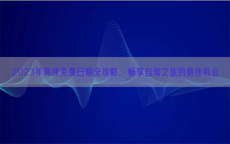2023年高速免费日期全攻略，畅享自驾之旅的绝佳机会(pic1)