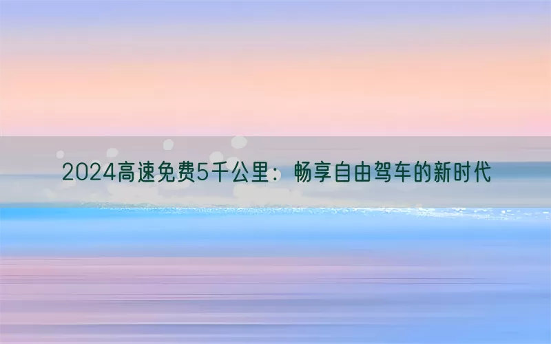 2024高速免费5千公里：畅享自由驾车的新时代(pic1)