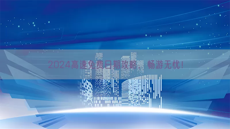 2024高速免费日期攻略，畅游无忧！(pic1)