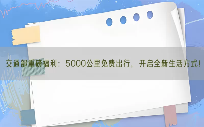 交通部重磅福利：5000公里免费出行，开启全新生活方式！(pic1)