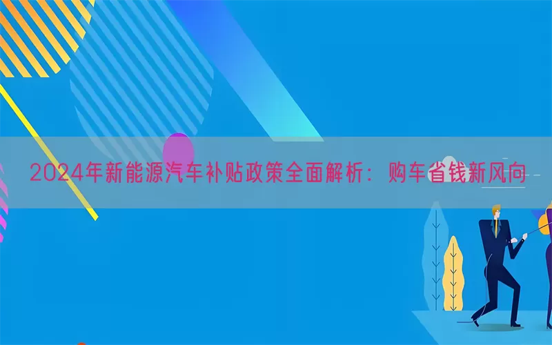 2024年新能源汽车补贴政策全面解析：购车省钱新风向(pic1)