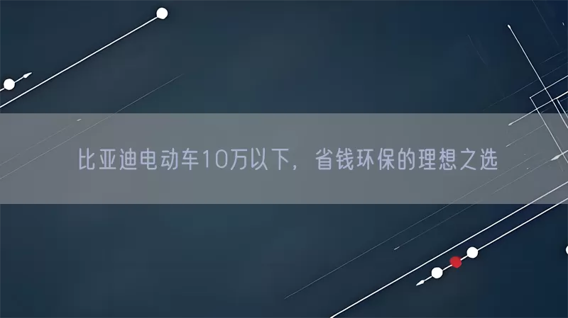 比亚迪电动车10万以下，省钱环保的理想之选(pic1)
