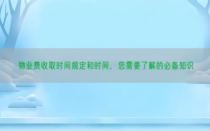 物业费收取时间规定和时间，您需要了解的必备知识(pic1)
