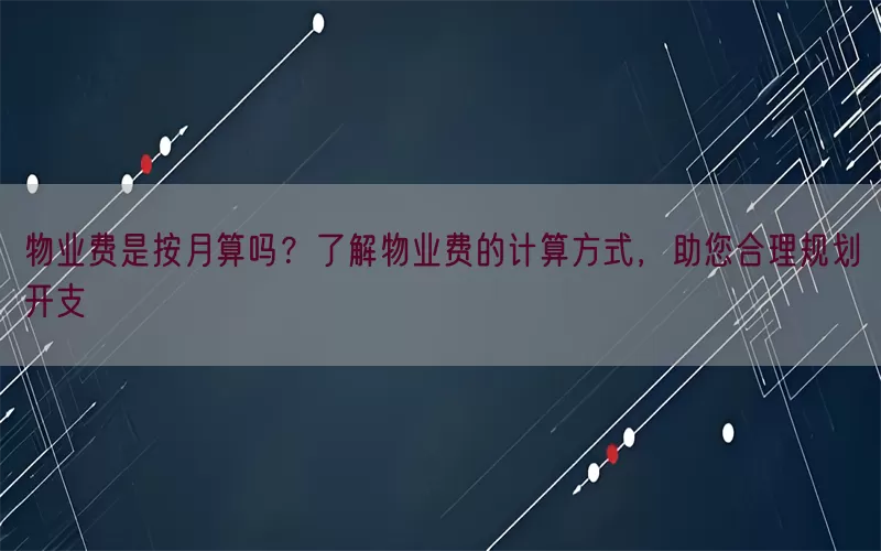 物业费是按月算吗？了解物业费的计算方式，助您合理规划开支(pic1)
