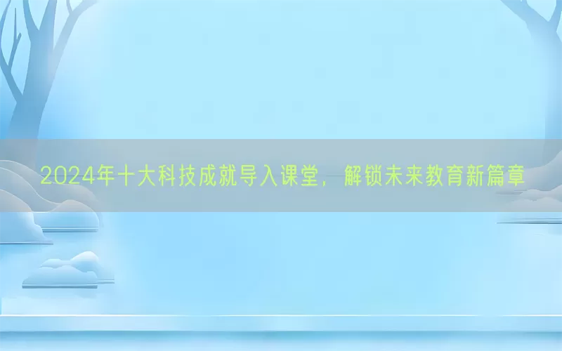 2024年十大科技成就导入课堂，解锁未来教育新篇章(pic1)