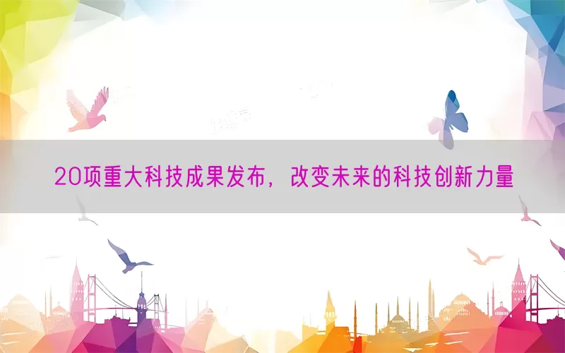 20项重大科技成果发布，改变未来的科技创新力量(pic1)