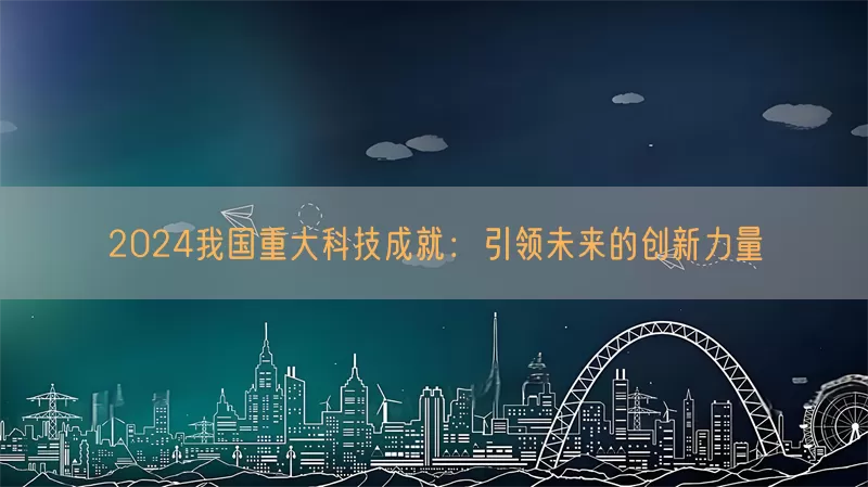 2024我国重大科技成就：引领未来的创新力量(pic1)