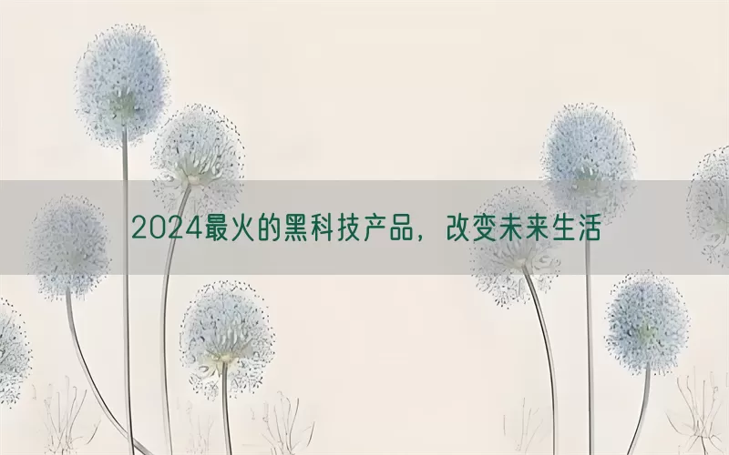 2024最火的黑科技产品，改变未来生活(pic1)