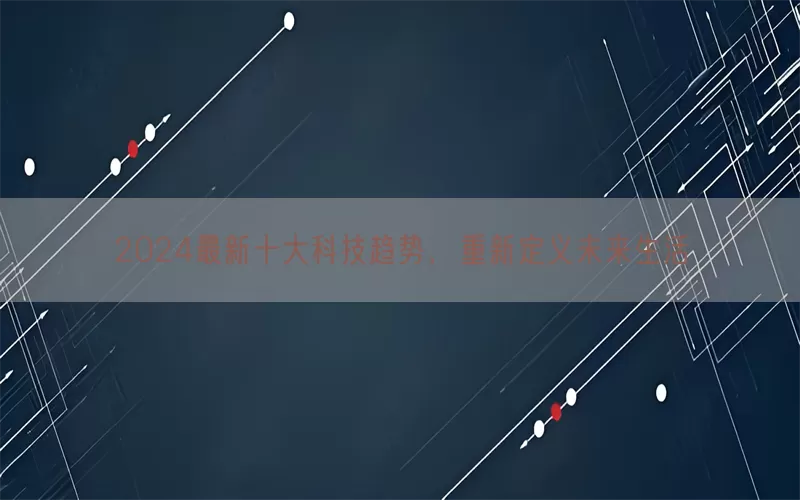 2024最新十大科技趋势，重新定义未来生活(pic1)