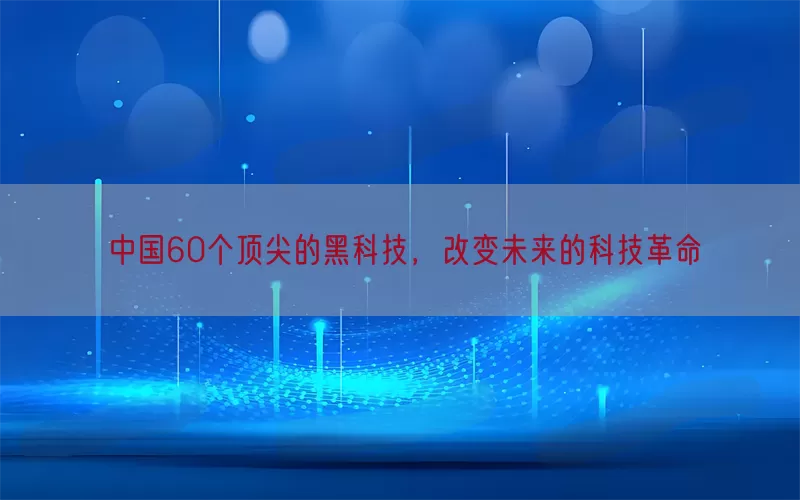 中国60个顶尖的黑科技，改变未来的科技革命(pic1)
