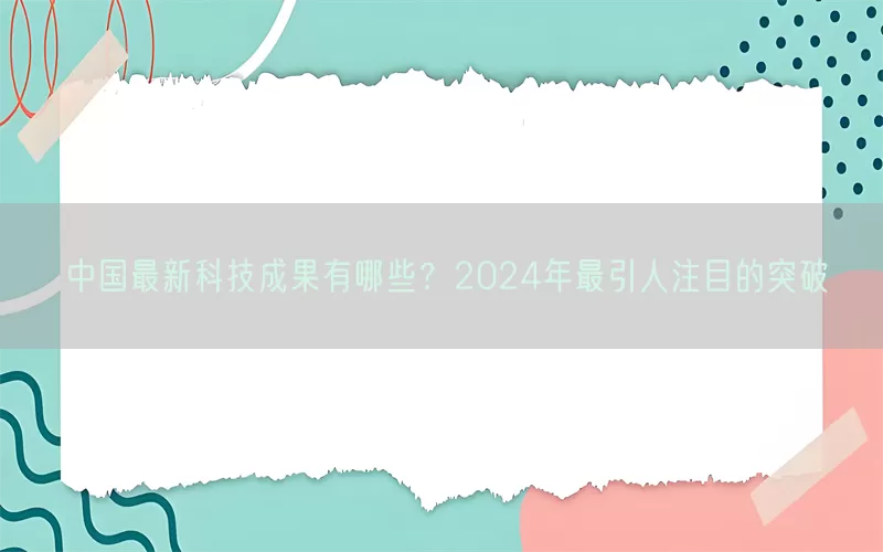 中国最新科技成果有哪些？2024年最引人注目的突破(pic1)