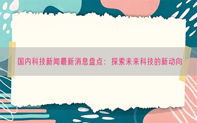国内科技新闻最新消息盘点：探索未来科技的新动向(pic1)