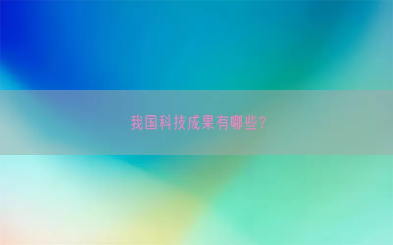 我国科技成果有哪些？(pic1)