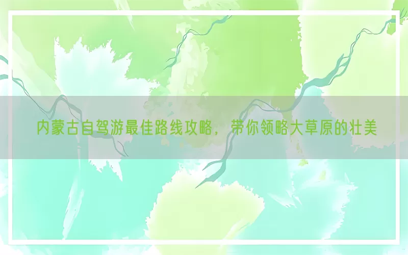 内蒙古自驾游最佳路线攻略，带你领略大草原的壮美(pic1)