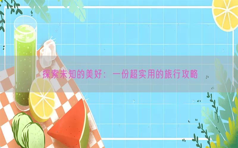 探索未知的美好：一份超实用的旅行攻略(pic1)