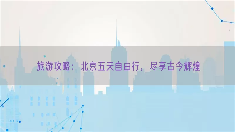 旅游攻略：北京五天自由行，尽享古今辉煌(pic1)