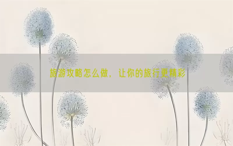 旅游攻略怎么做，让你的旅行更精彩(pic1)