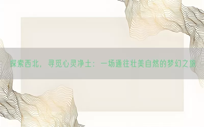 探索西北，寻觅心灵净土：一场通往壮美自然的梦幻之旅(pic1)