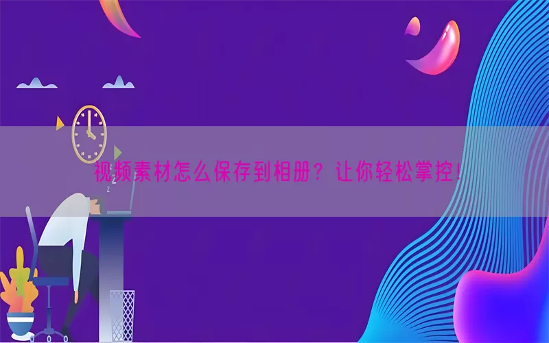 视频素材怎么保存到相册？让你轻松掌控！(pic1)