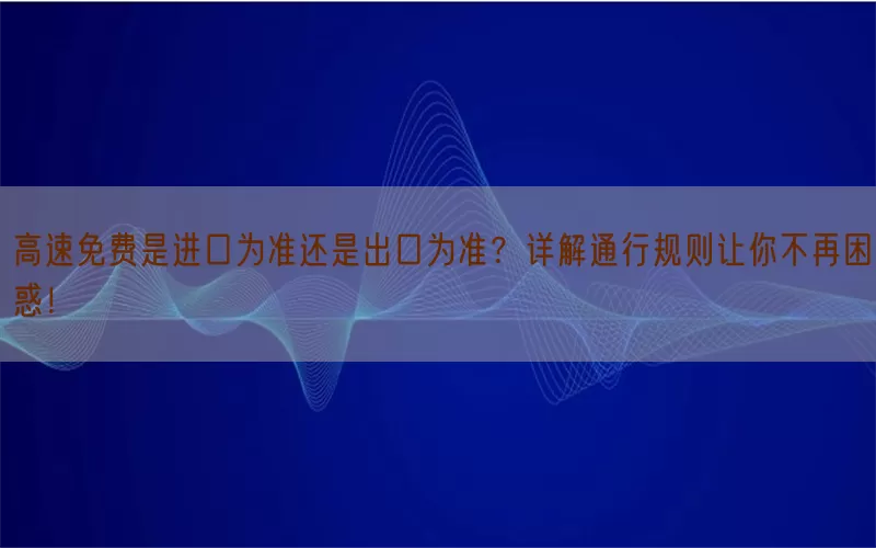 高速免费是进口为准还是出口为准？详解通行规则让你不再困惑！(pic1)