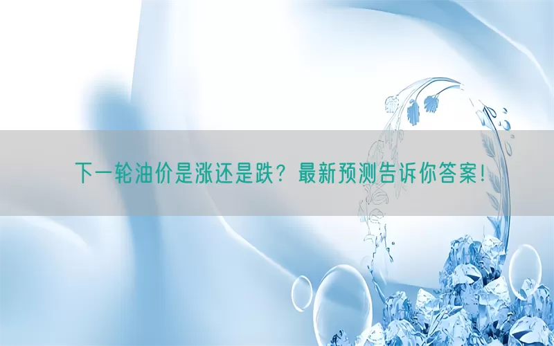 下一轮油价是涨还是跌？最新预测告诉你答案！(pic1)