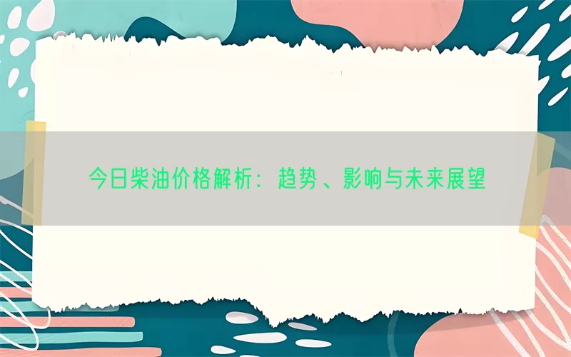 今日柴油价格解析：趋势、影响与未来展望(pic1)