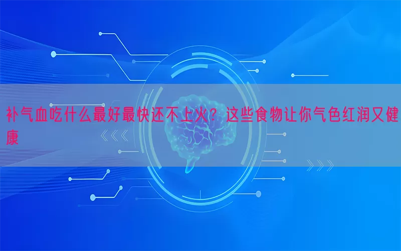 补气血吃什么最好最快还不上火？这些食物让你气色红润又健康(pic1)