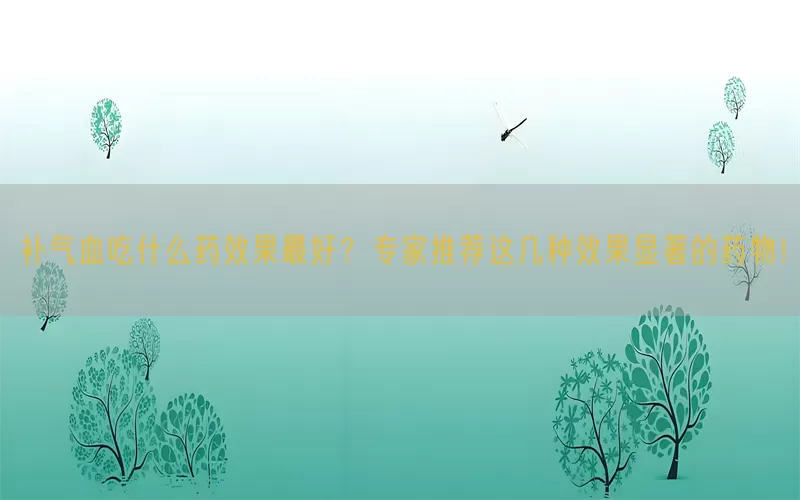 补气血吃什么药效果最好？专家推荐这几种效果显著的药物！(pic1)