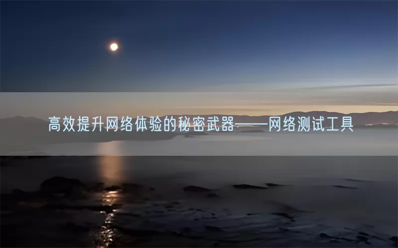 高效提升网络体验的秘密武器——网络测试工具(pic1)