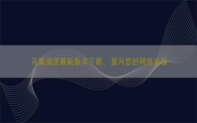 花瓣测速最新版本下载，提升您的网络体验(pic1)