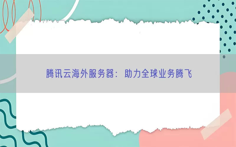 腾讯云海外服务器：助力全球业务腾飞(pic1)