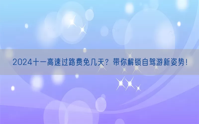 2024十一高速过路费免几天？带你解锁自驾游新姿势！(pic1)