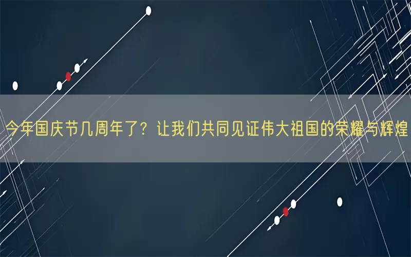 今年国庆节几周年了？让我们共同见证伟大祖国的荣耀与辉煌(pic1)