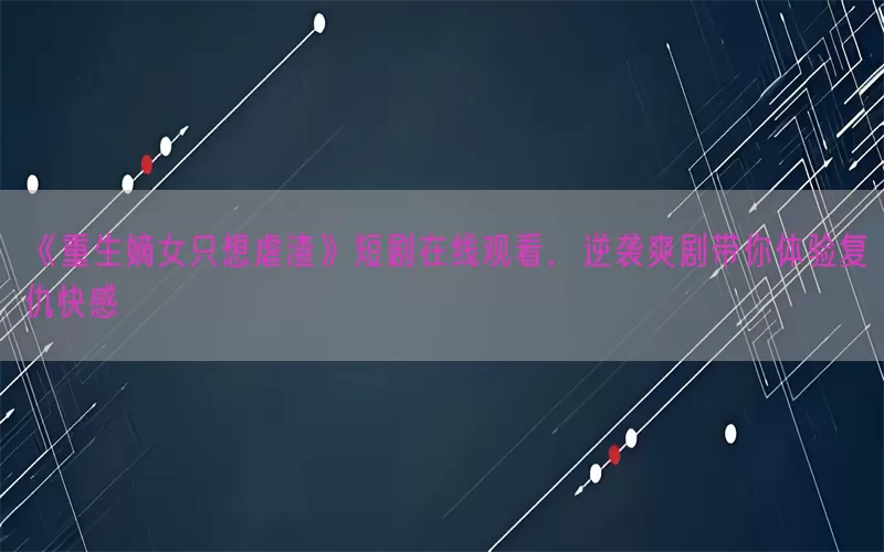 《重生嫡女只想虐渣》短剧在线观看，逆袭爽剧带你体验复仇快感(pic1)