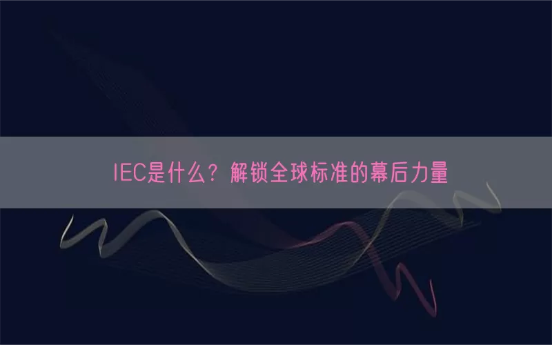 IEC是什么？解锁全球标准的幕后力量(pic1)