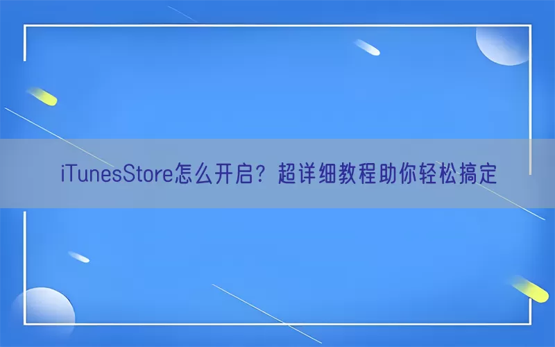 iTunesStore怎么开启？超详细教程助你轻松搞定(pic1)