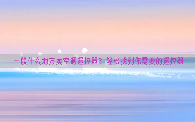 一般什么地方卖空调遥控器？轻松找到你需要的遥控器(pic1)