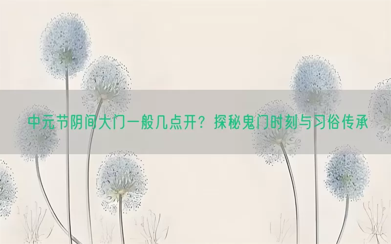 中元节阴间大门一般几点开？探秘鬼门时刻与习俗传承(pic1)