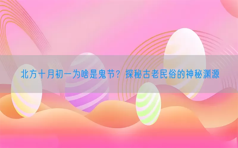 北方十月初一为啥是鬼节？探秘古老民俗的神秘渊源(pic1)