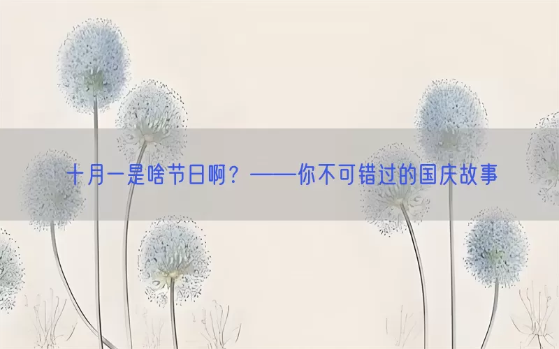 十月一是啥节日啊？——你不可错过的国庆故事(pic1)