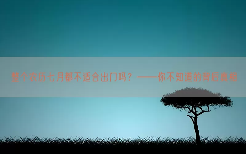 整个农历七月都不适合出门吗？——你不知道的背后真相(pic1)