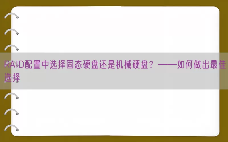 RAID配置中选择固态硬盘还是机械硬盘？——如何做出最佳选择(pic1)