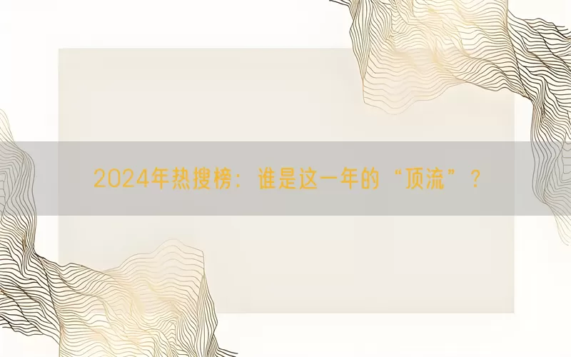 2024年热搜榜：谁是这一年的“顶流”？(pic1)