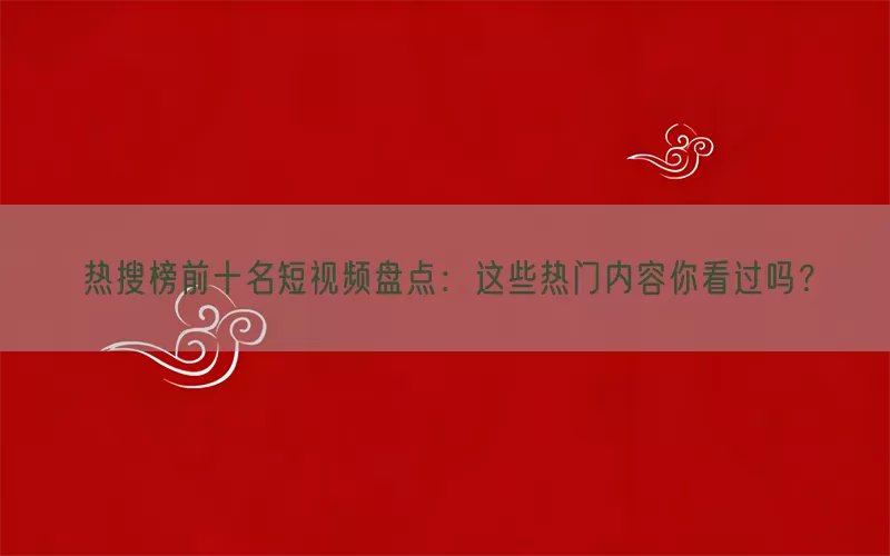 热搜榜前十名短视频盘点：这些热门内容你看过吗？(pic1)